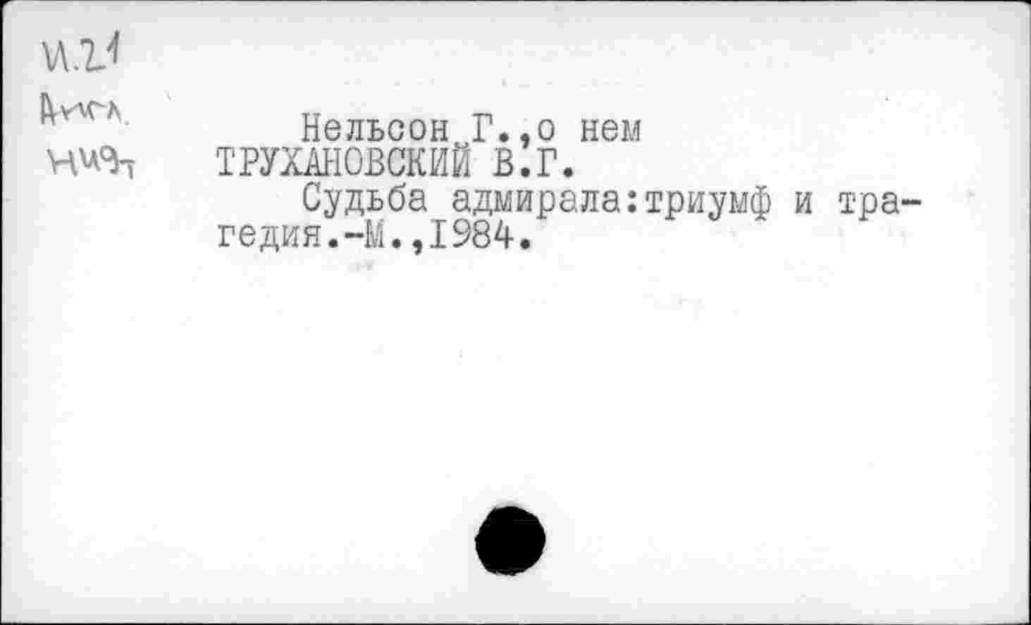 ﻿«1<
	Нельсон Г.,о нем ТРУХАНОВСКИЙ В.Г. Судьба адмирала:триумф и трагедия. -М., 1984.